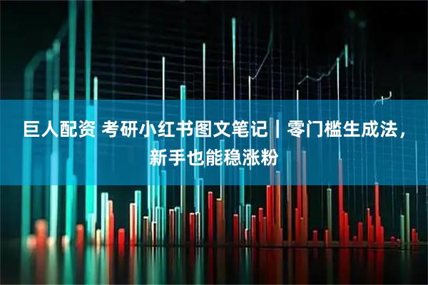 巨人配资 考研小红书图文笔记|零门槛生成法,新手也能稳涨粉