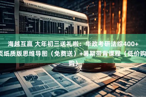 海越互赢 大年初三送礼啦：华政考研法综400+页纸质版思维导图（免费送）+暑期带背课程（低价购）