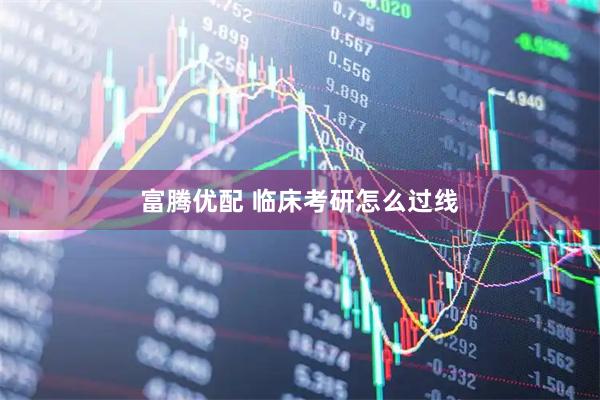 富腾优配 临床考研怎么过线