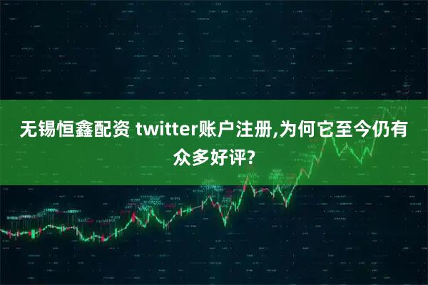 无锡恒鑫配资 twitter账户注册,为何它至今仍有众多好评?