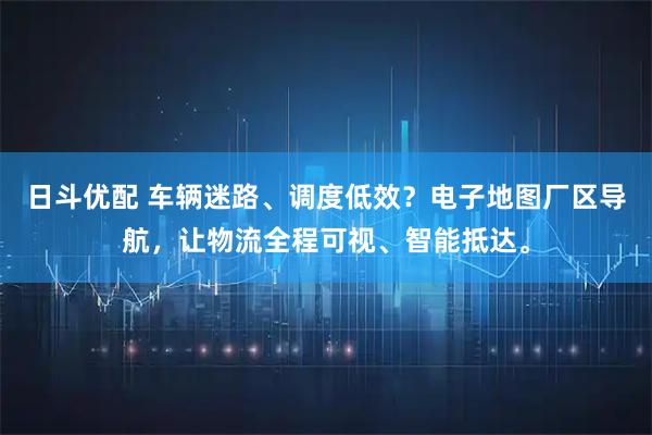 日斗优配 车辆迷路、调度低效？电子地图厂区导航，让物流全程可视、智能抵达。
