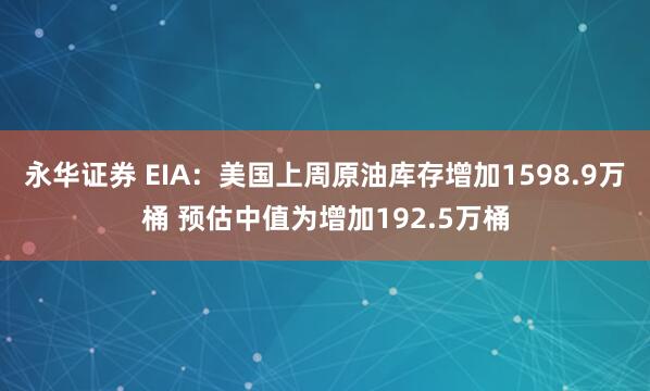 永华证券 EIA：美国上周原油库存增加1598.9万桶 预估中值为增加192.5万桶