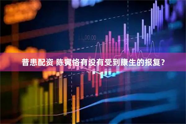 普患配资 陈寅恪有没有受到康生的报复？