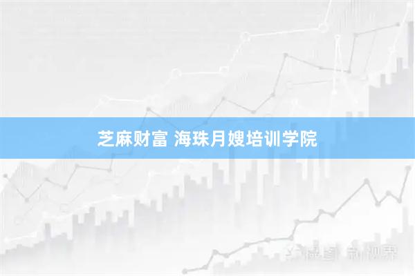 芝麻财富 海珠月嫂培训学院