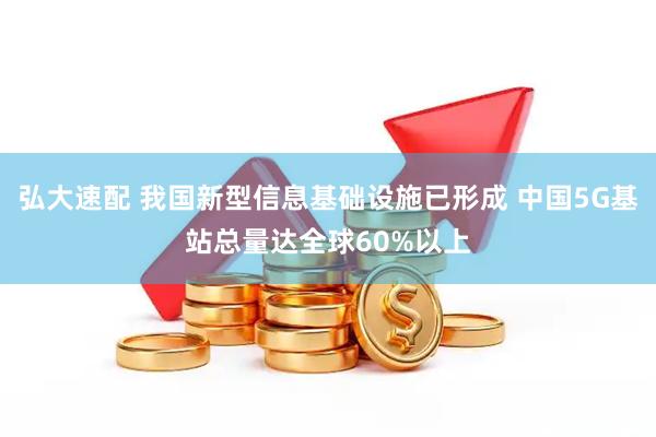 弘大速配 我国新型信息基础设施已形成 中国5G基站总量达全球60%以上