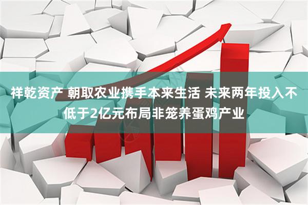 祥乾资产 朝取农业携手本来生活 未来两年投入不低于2亿元布局非笼养蛋鸡产业