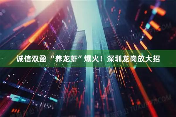 诚信双盈 “养龙虾”爆火！深圳龙岗放大招