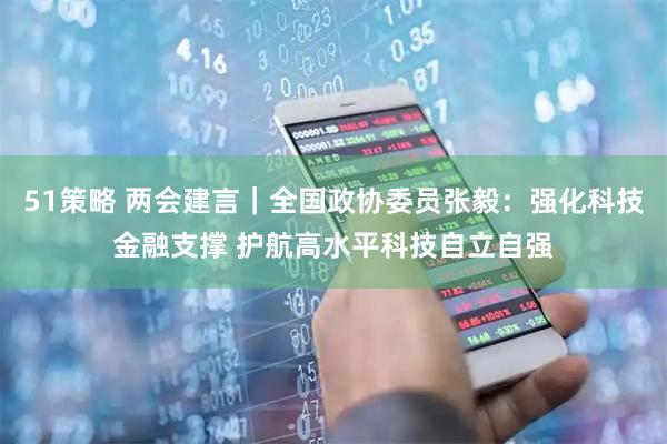 51策略 两会建言｜全国政协委员张毅：强化科技金融支撑 护航高水平科技自立自强