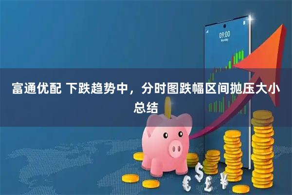 富通优配 下跌趋势中，分时图跌幅区间抛压大小总结