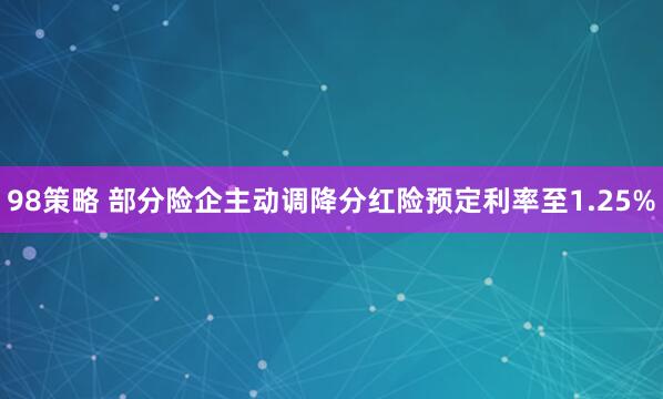 98策略 部分险企主动调降分红险预定利率至1.25%
