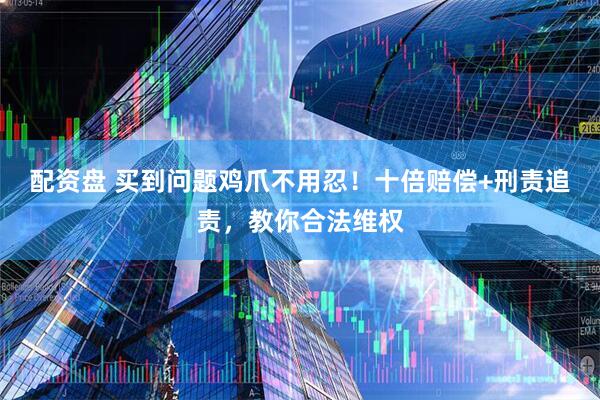 配资盘 买到问题鸡爪不用忍！十倍赔偿+刑责追责，教你合法维权