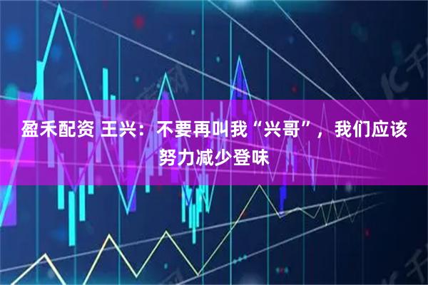 盈禾配资 王兴：不要再叫我“兴哥”，我们应该努力减少登味