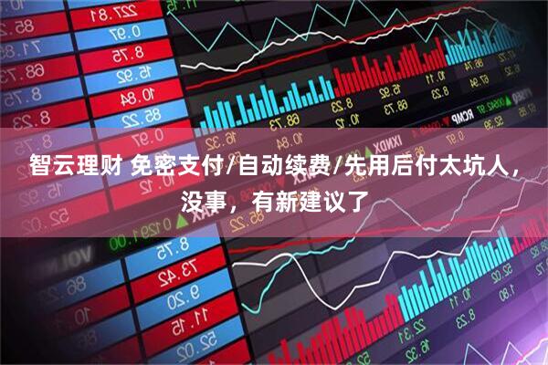 智云理财 免密支付/自动续费/先用后付太坑人，没事，有新建议了