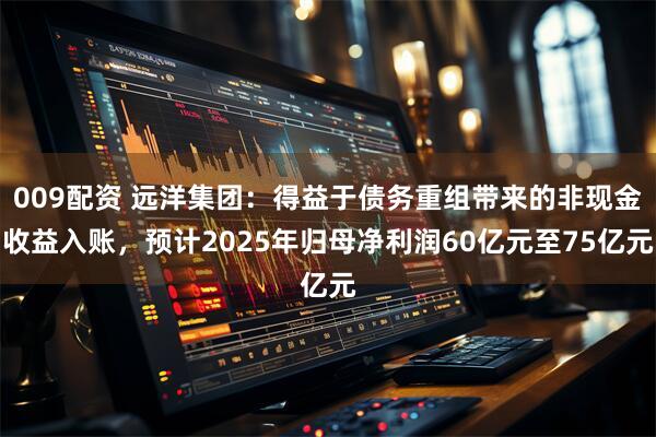009配资 远洋集团：得益于债务重组带来的非现金收益入账，预计2025年归母净利润60亿元至75亿元