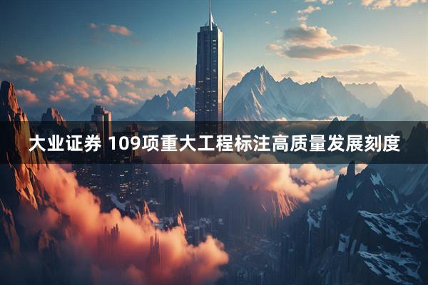 大业证券 109项重大工程标注高质量发展刻度