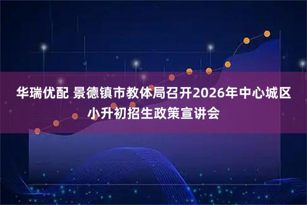 华瑞优配 景德镇市教体局召开2026年中心城区小升初招生政策宣讲会