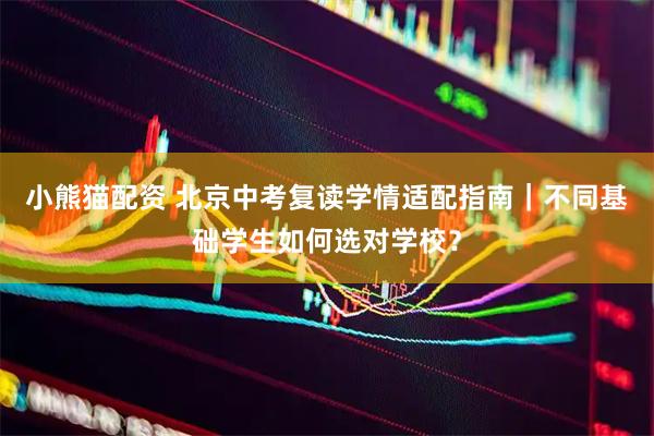 小熊猫配资 北京中考复读学情适配指南｜不同基础学生如何选对学校？