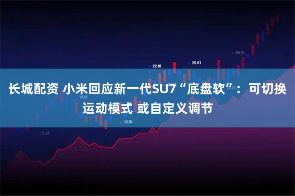 长城配资 小米回应新一代SU7“底盘软”：可切换运动模式 或自定义调节