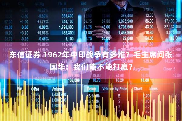 东信证券 1962年中印战争有多难？毛主席问张国华：我们能不能打赢？