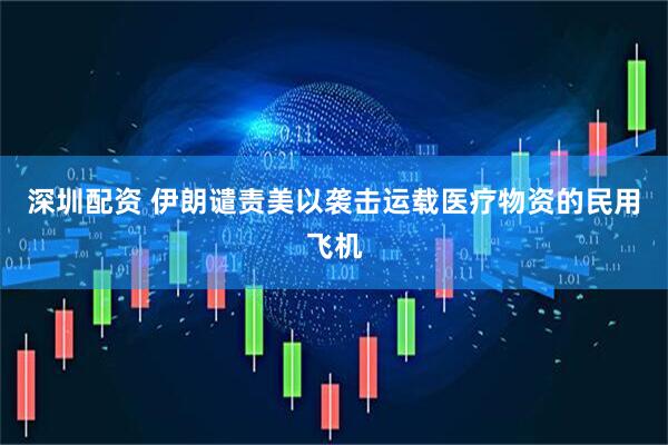 深圳配资 伊朗谴责美以袭击运载医疗物资的民用飞机