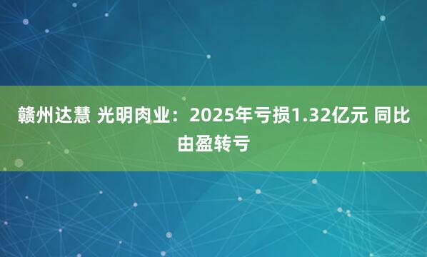 赣州达慧 光明肉业：2025年亏损1.32亿元 同比由盈转亏