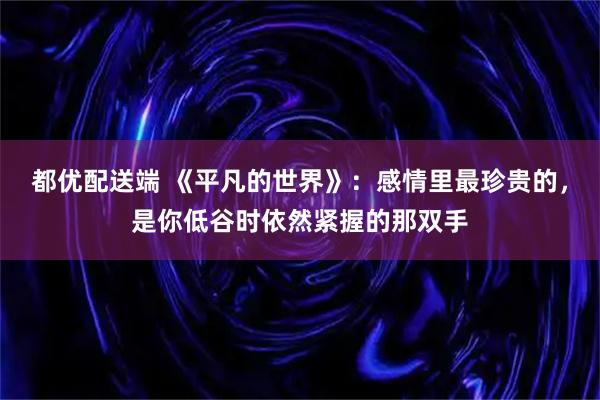 都优配送端 《平凡的世界》：感情里最珍贵的，是你低谷时依然紧握的那双手