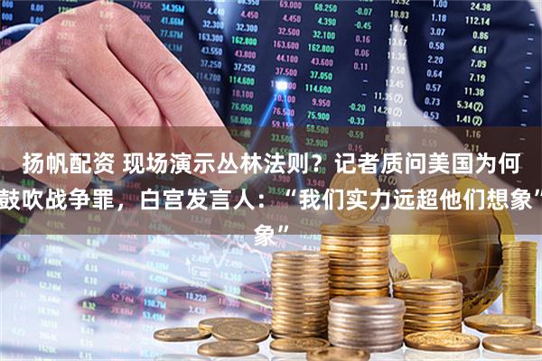 扬帆配资 现场演示丛林法则？记者质问美国为何鼓吹战争罪，白宫发言人：“我们实力远超他们想象”