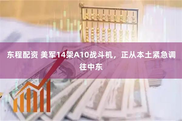 东程配资 美军14架A10战斗机，正从本土紧急调往中东