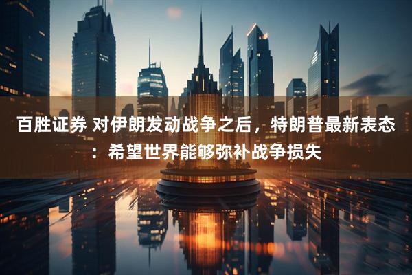 百胜证券 对伊朗发动战争之后，特朗普最新表态：希望世界能够弥补战争损失