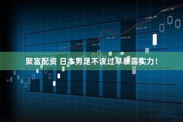 聚富配资 日本男足不该过早暴露实力！