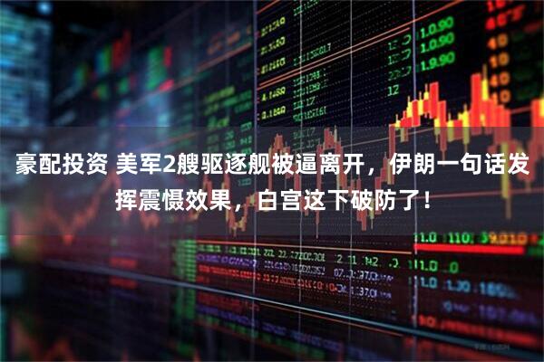 豪配投资 美军2艘驱逐舰被逼离开，伊朗一句话发挥震慑效果，白宫这下破防了！