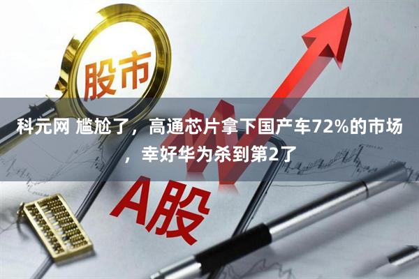 科元网 尴尬了，高通芯片拿下国产车72%的市场，幸好华为杀到第2了