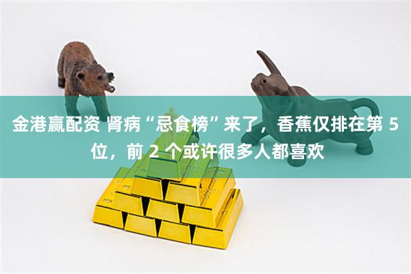 金港赢配资 肾病“忌食榜”来了，香蕉仅排在第 5 位，前 2 个或许很多人都喜欢