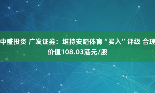 中盛投资 广发证券：维持安踏体育“买入”评级 合理价值108.03港元/股