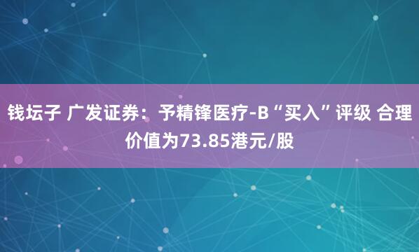 钱坛子 广发证券：予精锋医疗-B“买入”评级 合理价值为73.85港元/股