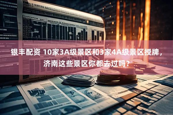 银丰配资 10家3A级景区和3家4A级景区授牌，济南这些景区你都去过吗？