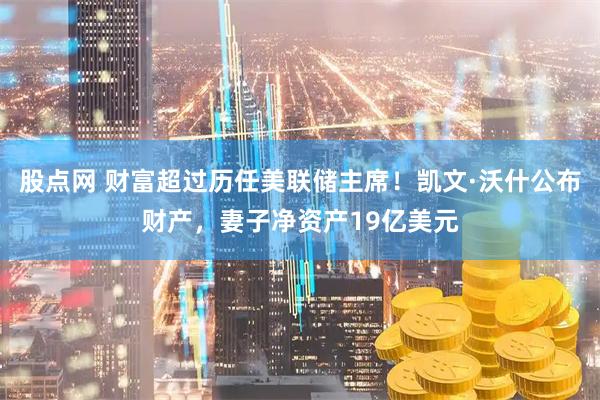 股点网 财富超过历任美联储主席！凯文·沃什公布财产，妻子净资产19亿美元