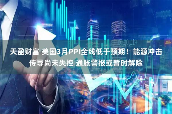 天盈财富 美国3月PPI全线低于预期！能源冲击传导尚未失控 通胀警报或暂时解除