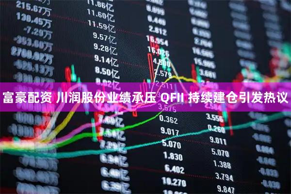 富豪配资 川润股份业绩承压 QFII 持续建仓引发热议