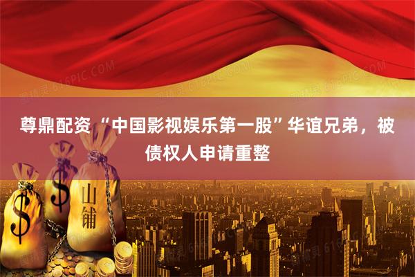 尊鼎配资 “中国影视娱乐第一股”华谊兄弟，被债权人申请重整