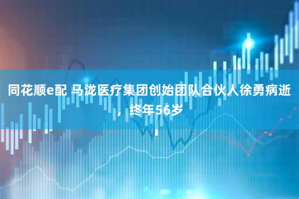 同花顺e配 马泷医疗集团创始团队合伙人徐勇病逝，终年56岁