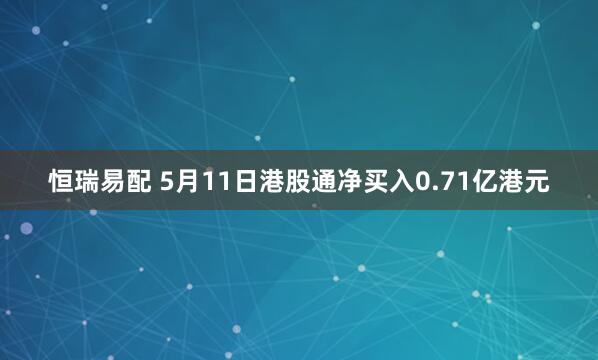 恒瑞易配 5月11日港股通净买入0.71亿港元