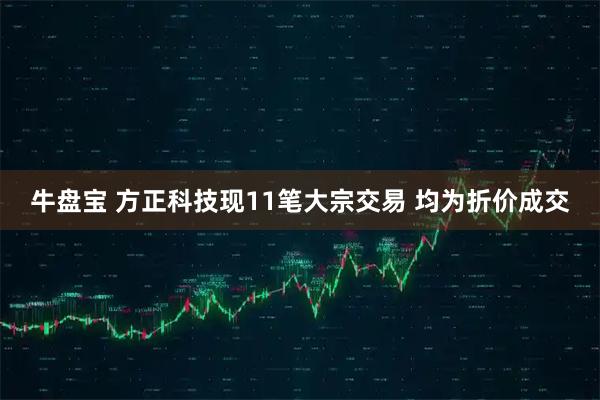牛盘宝 方正科技现11笔大宗交易 均为折价成交