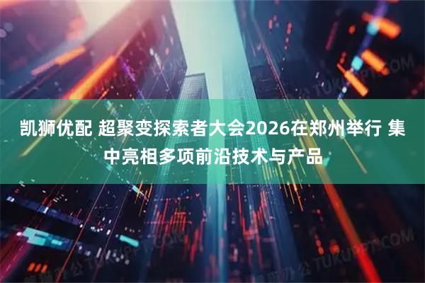 凯狮优配 超聚变探索者大会2026在郑州举行 集中亮相多项前沿技术与产品