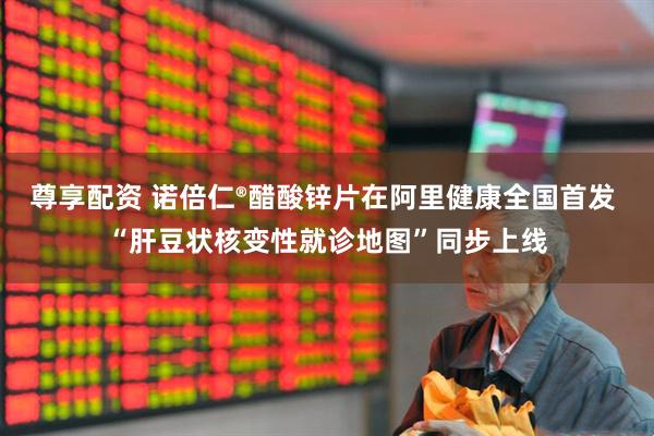 尊享配资 诺倍仁®醋酸锌片在阿里健康全国首发 “肝豆状核变性就诊地图”同步上线