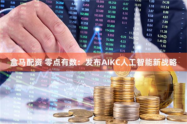 盒马配资 零点有数：发布AIKC人工智能新战略