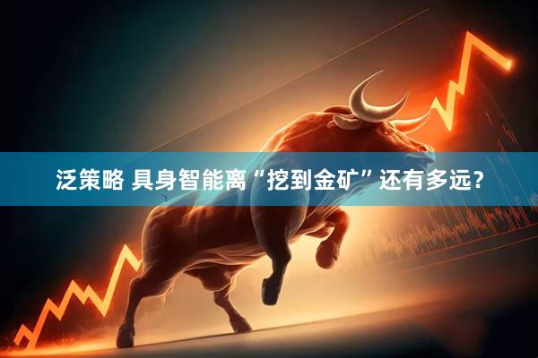 泛策略 具身智能离“挖到金矿”还有多远？