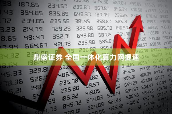 鼎盛证券 全国一体化算力网提速