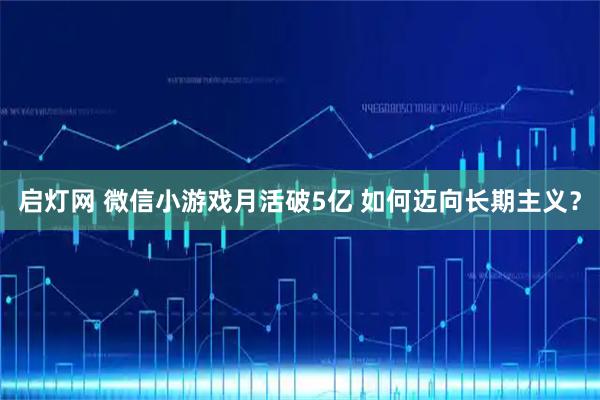 启灯网 微信小游戏月活破5亿 如何迈向长期主义？