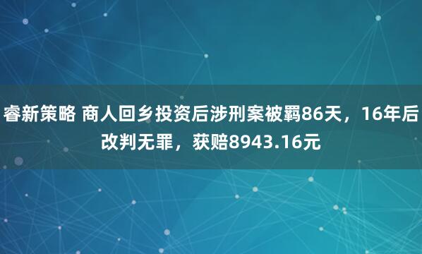 睿新策略 商人回乡投资后涉刑案被羁86天，16年后改判无罪，获赔8943.16元